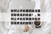 如何让手机看网站流量获取更高的收益?,如何让手机在数据分析中获得更高的回报? 如何让手机看网站流量获取更高的收益?,如何让手机在数据分析中获得更高的回报?