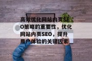 高效优化网站内页SEO策略的重要性,优化网站内页SEO,提升用户体验的关键因素 高效优化网站内页SEO策略的重要性,优化网站内页SEO,提升用户体验的关键因素