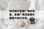 如何提升直播广场的流量,直播广场流量提升策略与技巧分享 如何提升直播广场的流量,直播广场流量提升策略与技巧分享