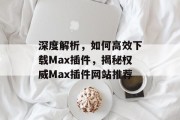 深度解析,如何高效下载Max插件,揭秘权威Max插件网站推荐 深度解析,如何高效下载Max插件,揭秘权威Max插件网站推荐