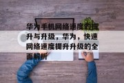 华为手机网络速度的提升与升级,华为,快速网络速度提升升级的全面解析 华为手机网络速度的提升与升级,华为,快速网络速度提升升级的全面解析