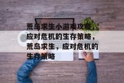 荒岛求生小游戏攻略,应对危机的生存策略,荒岛求生,应对危机的生存策略 荒岛求生小游戏攻略,应对危机的生存策略,荒岛求生,应对危机的生存策略