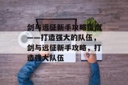 剑与远征新手攻略指南——打造强大的队伍，剑与远征新手攻略，打造强大队伍