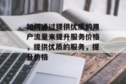 如何通过提供优质的用户流量来提升服务价格,提供优质的服务,提升价格 如何通过提供优质的用户流量来提升服务价格,提供优质的服务,提升价格
