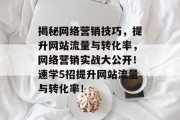 揭秘网络营销技巧,提升网站流量与转化率,网络营销实战大公开!速学5招提升网站流量与转化率! 揭秘网络营销技巧,提升网站流量与转化率,网络营销实战大公开!速学5招提升网站流量与转化率!