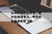 公司网站优化外包,提升在线竞争力,专业团队助力企业飞跃 公司网站优化外包,提升在线竞争力,专业团队助力企业飞跃