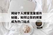 揭秘个人博客流量提升秘籍,如何让你的博客成为热门站点 揭秘个人博客流量提升秘籍,如何让你的博客成为热门站点