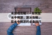 水游戏攻略——如何在水中畅游,游泳攻略,在水中畅游的必备技巧 水游戏攻略——如何在水中畅游,游泳攻略,在水中畅游的必备技巧