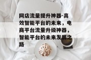 网店流量提升神器-高效智能平台的未来,电商平台流量升级神器,智能平台的未来发展之路 网店流量提升神器-高效智能平台的未来,电商平台流量升级神器,智能平台的未来发展之路