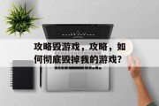攻略毁游戏,攻略,如何彻底毁掉我的游戏? 攻略毁游戏,攻略,如何彻底毁掉我的游戏?