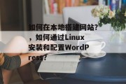 如何在本地搭建网站?,如何通过Linux安装和配置WordPress? 如何在本地搭建网站?,如何通过Linux安装和配置WordPress?