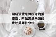 网站流量来源统计的重要性,网站流量来源的统计重要性分析 网站流量来源统计的重要性,网站流量来源的统计重要性分析