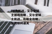 PK大挑战,艾尔登骑士游戏攻略,艾尔登骑士挑战,攻略全攻略,如何顺利通关 PK大挑战,艾尔登骑士游戏攻略,艾尔登骑士挑战,攻略全攻略,如何顺利通关