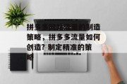 拼多多网站流量的制造策略,拼多多流量如何创造? 制定精准的策略 拼多多网站流量的制造策略,拼多多流量如何创造? 制定精准的策略
