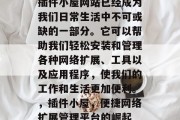 插件小屋网站已经成为我们日常生活中不可或缺的一部分。它可以帮助我们轻松安装和管理各种网络扩展、工具以及应用程序,使我们的工作和生活更加便利。,插件小屋,便捷网络扩展管理平台的崛起 插件小屋网站已经成为我们日常生活中不可或缺的一部分。它可以帮助我们轻松安装和管理各种网络扩展、工具以及应用程序,使我们的工作和生活更加便利。,插件小屋,便捷网络扩展管理平台的崛起
