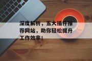 深度解析,五大插件推荐网站,助你轻松提升工作效率! 深度解析,五大插件推荐网站,助你轻松提升工作效率!