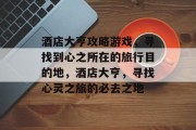 酒店大亨攻略游戏,寻找到心之所在的旅行目的地,酒店大亨,寻找心灵之旅的必去之地 酒店大亨攻略游戏,寻找到心之所在的旅行目的地,酒店大亨,寻找心灵之旅的必去之地