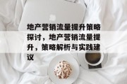 地产营销流量提升策略探讨,地产营销流量提升,策略解析与实践建议 地产营销流量提升策略探讨,地产营销流量提升,策略解析与实践建议