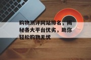 购物测评网站排名,揭秘各大平台优劣,助你轻松购物无忧 购物测评网站排名,揭秘各大平台优劣,助你轻松购物无忧