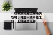 一统中原马超上路通关攻略，马超一统中原之路，上路通关攻略