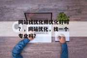 网站找优化师优化好吗?,网站优化,找一个专业吗? 网站找优化师优化好吗?,网站优化,找一个专业吗?