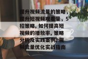 提升视频流量的策略,提升短视频观看量,5招策略, 如何提高短视频的播放率, 策略分析及实践案例, 视频流量优化实战指南