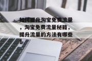 如何提升淘宝免费流量,淘宝免费流量秘籍,提升流量的方法有哪些? 如何提升淘宝免费流量,淘宝免费流量秘籍,提升流量的方法有哪些?
