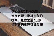 死亡之屋7通关攻略,步步为营,挑战生存的极限,死亡之屋7,步步为营的生存挑战攻略 死亡之屋7通关攻略,步步为营,挑战生存的极限,死亡之屋7,步步为营的生存挑战攻略