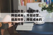 优化外包，提高效率、降低成本，外包运营，提高效率，降低成本的高效选择