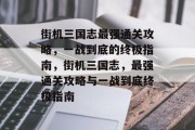 街机三国志最强通关攻略,一战到底的终极指南,街机三国志,最强通关攻略与一战到底终极指南 街机三国志最强通关攻略,一战到底的终极指南,街机三国志,最强通关攻略与一战到底终极指南