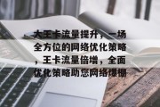 大王卡流量提升，一场全方位的网络优化策略，王卡流量倍增，全面优化策略助您网络爆棚