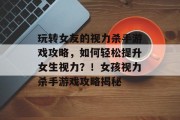 玩转女友的视力杀手游戏攻略,如何轻松提升女生视力?!女孩视力杀手游戏攻略揭秘 玩转女友的视力杀手游戏攻略,如何轻松提升女生视力?!女孩视力杀手游戏攻略揭秘
