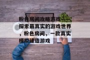 粉色房间攻略游戏——探索最真实的游戏世界,粉色房间,一款真实模拟建造游戏 粉色房间攻略游戏——探索最真实的游戏世界,粉色房间,一款真实模拟建造游戏