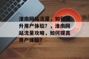 淮南网站流量，如何提升用户体验？，淮南网站流量攻略，如何提高用户体验？