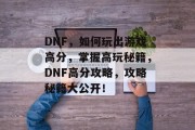 DNF，如何玩出游戏高分，掌握高玩秘籍，DNF高分攻略，攻略秘籍大公开！