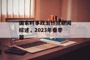 国家时事政治热点新闻综述，2023年春季篇