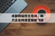 成都网站优化培训,助力企业网络营销新飞跃 成都网站优化培训,助力企业网络营销新飞跃