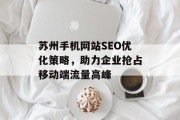 苏州手机网站SEO优化策略,助力企业抢占移动端流量高峰 苏州手机网站SEO优化策略,助力企业抢占移动端流量高峰