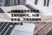 5G网络普及开启万物互联的新时代,5G通信开道,万物互联新时代的序幕 5G网络普及开启万物互联的新时代,5G通信开道,万物互联新时代的序幕