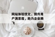 网站体验优化,提升用户满意度,助力企业腾飞 网站体验优化,提升用户满意度,助力企业腾飞