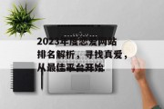 2023年度恋爱网站排名解析,寻找真爱,从最佳平台开始 2023年度恋爱网站排名解析,寻找真爱,从最佳平台开始