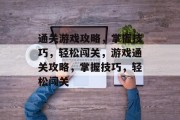 通关游戏攻略,掌握技巧,轻松闯关,游戏通关攻略,掌握技巧,轻松闯关 通关游戏攻略,掌握技巧,轻松闯关,游戏通关攻略,掌握技巧,轻松闯关