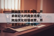 网站优化按天收费，开启新纪元的商业选择，网站优化超值收费，开启新纪元的新商机