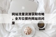 网站流量资源获取攻略,全方位提升网站访问量 网站流量资源获取攻略,全方位提升网站访问量