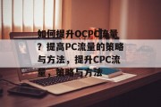 如何提升OCPC流量?提高PC流量的策略与方法,提升CPC流量,策略与方法 如何提升OCPC流量?提高PC流量的策略与方法,提升CPC流量,策略与方法
