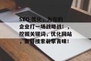 SEO 优化,为你的企业打一场战略战!,挖掘关键词,优化网站,赢得搜索引擎青睐! SEO 优化,为你的企业打一场战略战!,挖掘关键词,优化网站,赢得搜索引擎青睐!