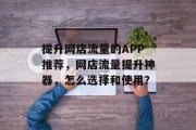 提升网店流量的APP推荐,网店流量提升神器,怎么选择和使用? 提升网店流量的APP推荐,网店流量提升神器,怎么选择和使用?