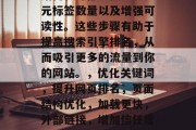优化关键词、改善页面结构和外部链接、减少元标签数量以及增强可读性。这些步骤有助于提高搜索引擎排名，从而吸引更多的流量到你的网站。，优化关键词，提升网页排名，页面结构优化，加载更快，外部链接，增加信任度，减少元标签，提高可读性