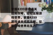 掌握4399游戏通关结局攻略,轻松征服游戏世界,掌握4399游戏通关结局攻略,征服游戏世界无压力! 掌握4399游戏通关结局攻略,轻松征服游戏世界,掌握4399游戏通关结局攻略,征服游戏世界无压力!