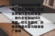 提升企业网站SEO策略,优化关键词、打造高质量内容和精准推广,提升企业网站SEO策略,优化关键词、创建高质量内容与精准推广策略 提升企业网站SEO策略,优化关键词、打造高质量内容和精准推广,提升企业网站SEO策略,优化关键词、创建高质量内容与精准推广策略